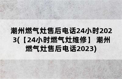 潮州燃气灶售后电话24小时2023(【24小时燃气灶维修】 潮州燃气灶售后电话2023)